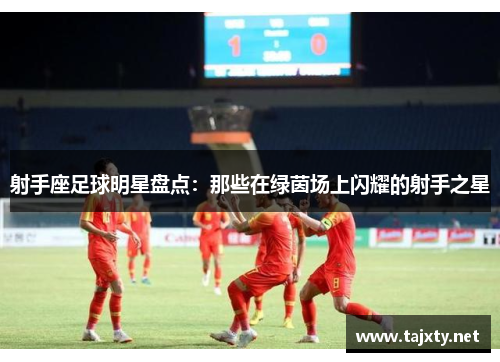 射手座足球明星盘点：那些在绿茵场上闪耀的射手之星